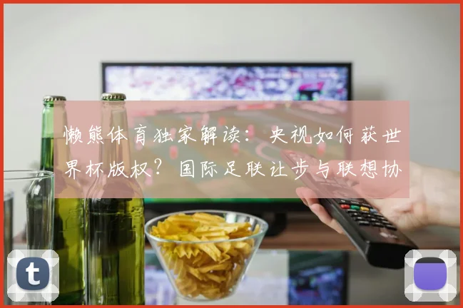 懒熊体育独家解读：央视如何获世界杯版权？国际足联让步与联想协调内幕