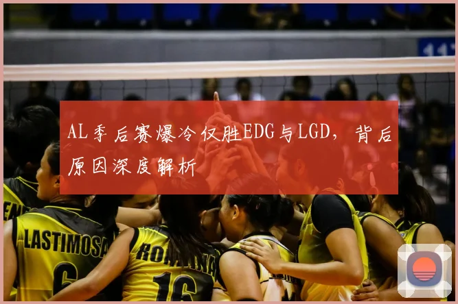 AL季后赛爆冷仅胜EDG与LGD，背后原因深度解析