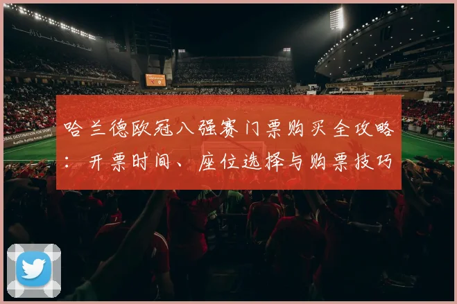 哈兰德欧冠八强赛门票购买全攻略：开票时间、座位选择与购票技巧