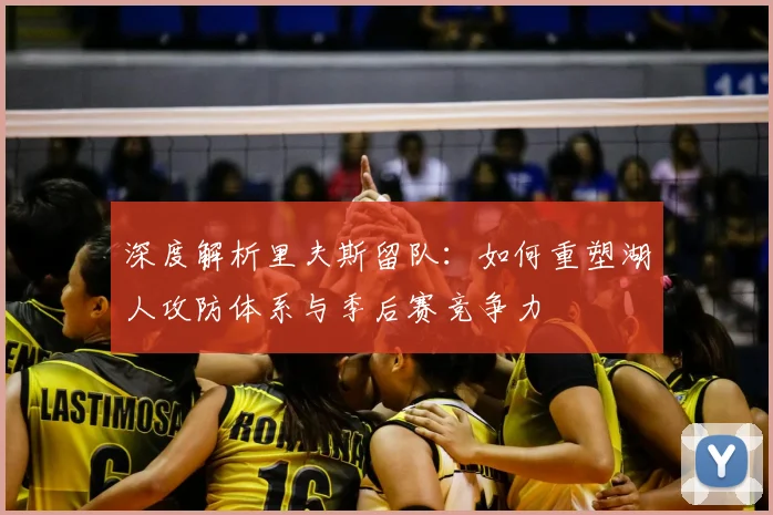 深度解析里夫斯留队：如何重塑湖人攻防体系与季后赛竞争力