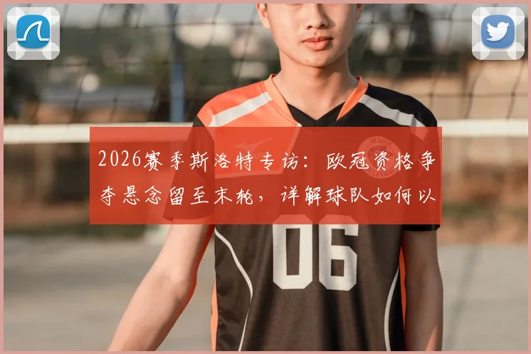 2026赛季斯洛特专访：欧冠资格争夺悬念留至末轮，详解球队如何以最强姿态收官