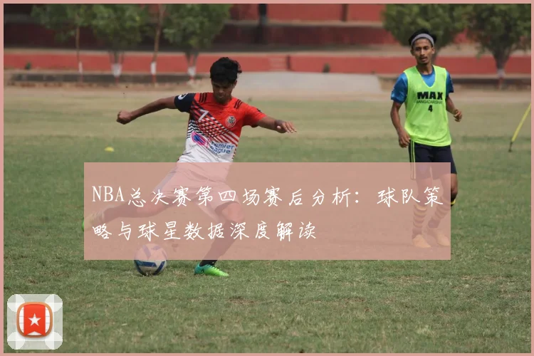 NBA总决赛第四场赛后分析：球队策略与球星数据深度解读