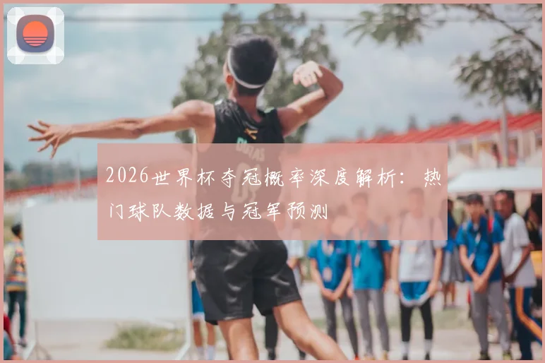 2026世界杯夺冠概率深度解析：热门球队数据与冠军预测