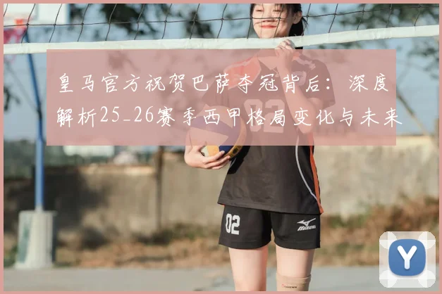 皇马官方祝贺巴萨夺冠背后：深度解析25_26赛季西甲格局变化与未来走向