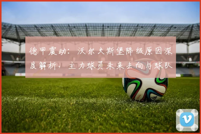 德甲震动：沃尔夫斯堡降级原因深度解析，主力球员未来去向与球队重建之路