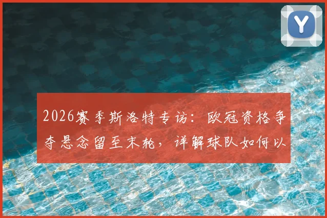 2026赛季斯洛特专访：欧冠资格争夺悬念留至末轮，详解球队如何以最强姿态收官