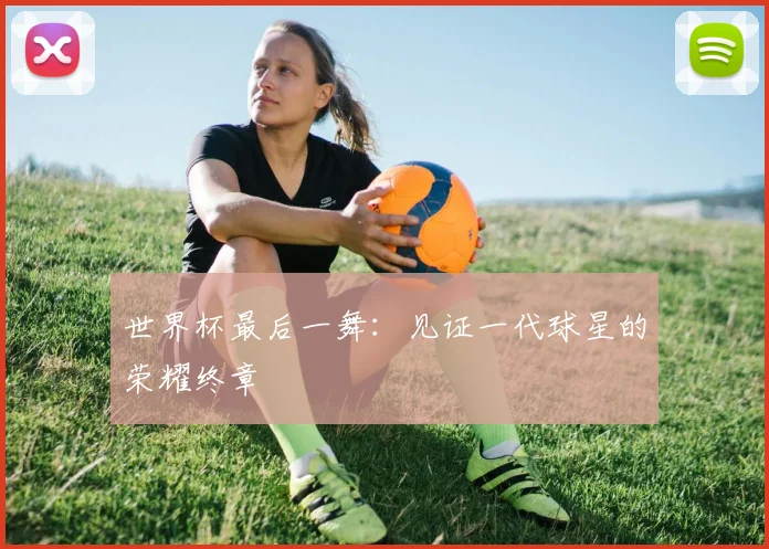 世界杯最后一舞：见证一代球星的荣耀终章