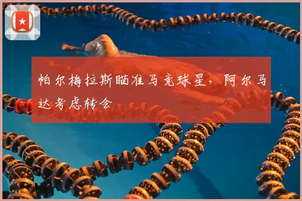 帕尔梅拉斯瞄准马竞球星，阿尔马达考虑转会