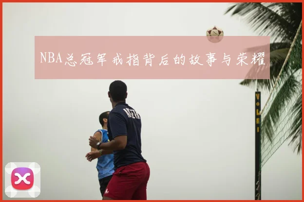 NBA总冠军戒指背后的故事与荣耀