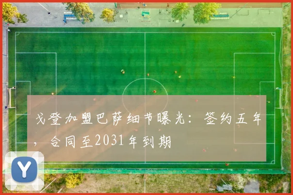 戈登加盟巴萨细节曝光:签约五年,合同至2031年到期