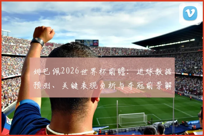 姆巴佩2026世界杯前瞻：进球数据预测、关键表现分析与夺冠前景解读