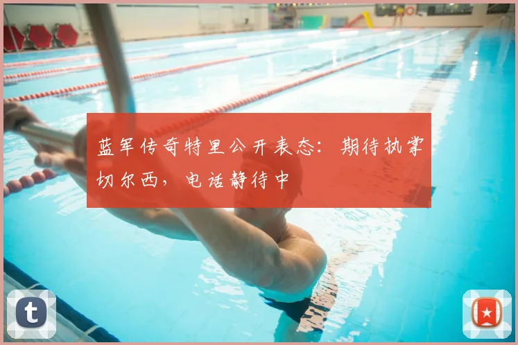 蓝军传奇特里公开表态：期待执掌切尔西，电话静待中