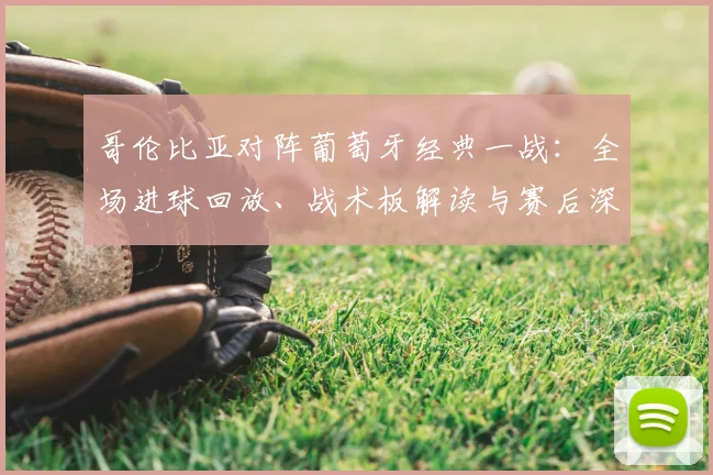 哥伦比亚对阵葡萄牙经典一战：全场进球回放、战术板解读与赛后深度复盘