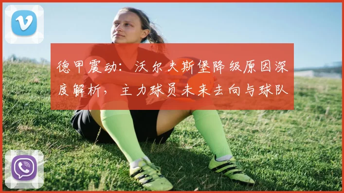 德甲震动：沃尔夫斯堡降级原因深度解析，主力球员未来去向与球队重建之路