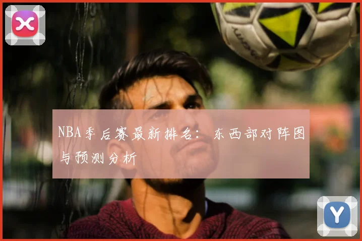 NBA季后赛最新排名：东西部对阵图与预测分析