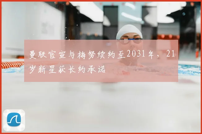 曼联官宣与梅努续约至2031年，21岁新星获长约承诺