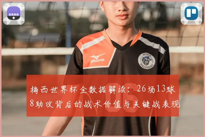 梅西世界杯全数据解读：26场13球8助攻背后的战术价值与关键战表现