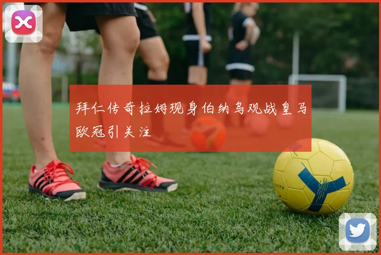 拜仁传奇拉姆现身伯纳乌观战皇马欧冠引关注
